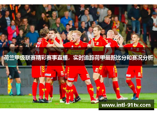 荷兰甲级联赛精彩赛事直播，实时追踪荷甲最新比分和赛况分析