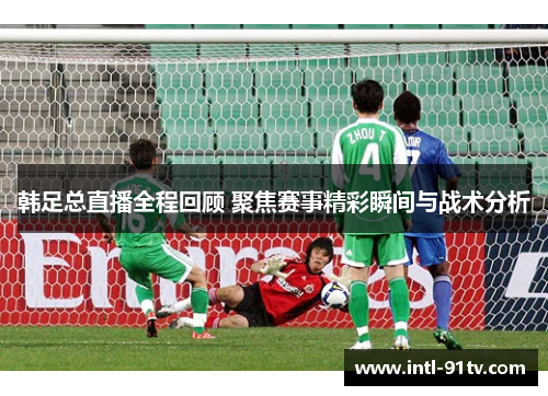 韩足总直播全程回顾 聚焦赛事精彩瞬间与战术分析 韩足总直播全程回顾 聚焦赛事精彩瞬间与战术分析